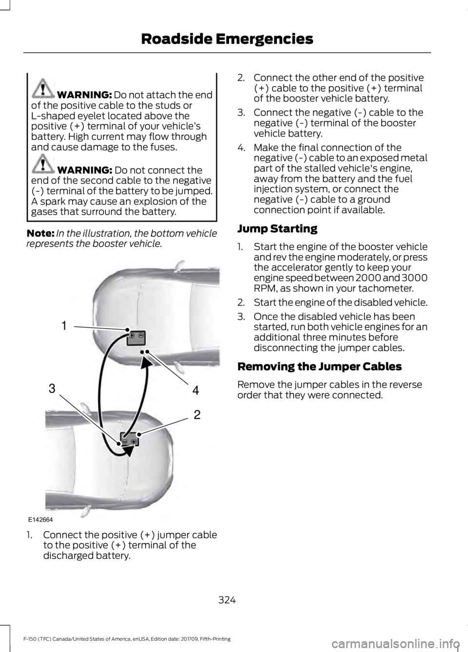 FORD F-150 2018 Owners Manual WARNING: Do not attach the end
of the positive cable to the studs or
L-shaped eyelet located above the
positive (+) terminal of your vehicle ’s
battery. High current may flow through
and cause damag FORD F-150 2018 Owners Manual WARNING: Do not attach the end
of the positive cable to the studs or
L-shaped eyelet located above the
positive (+) terminal of your vehicle ’s
battery. High current may flow through
and cause damag
