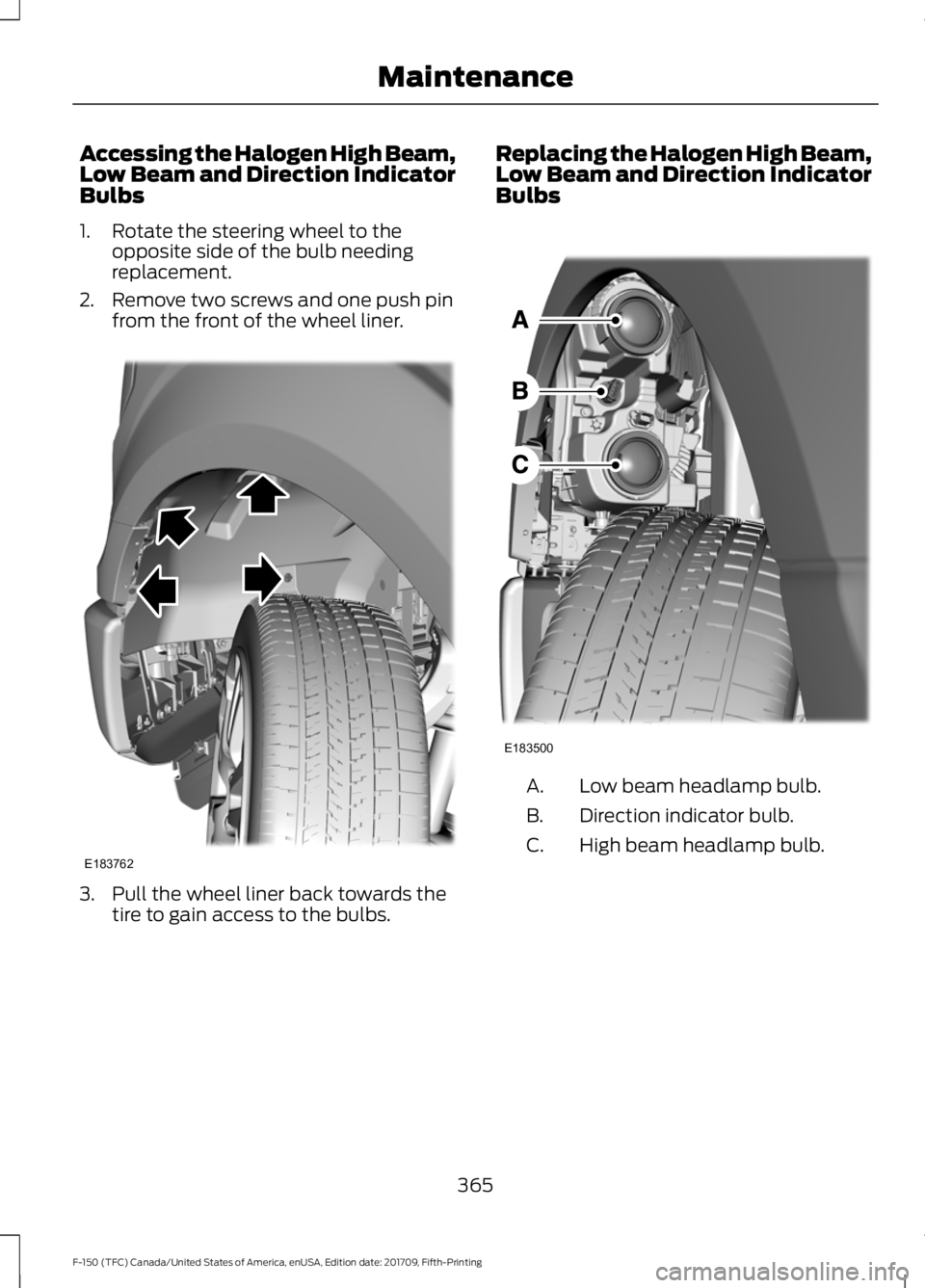 FORD F-150 2018  Owners Manual Accessing the Halogen High Beam,
Low Beam and Direction Indicator
Bulbs
1. Rotate the steering wheel to the
opposite side of the bulb needing
replacement.
2. Remove two screws and one push pin from th