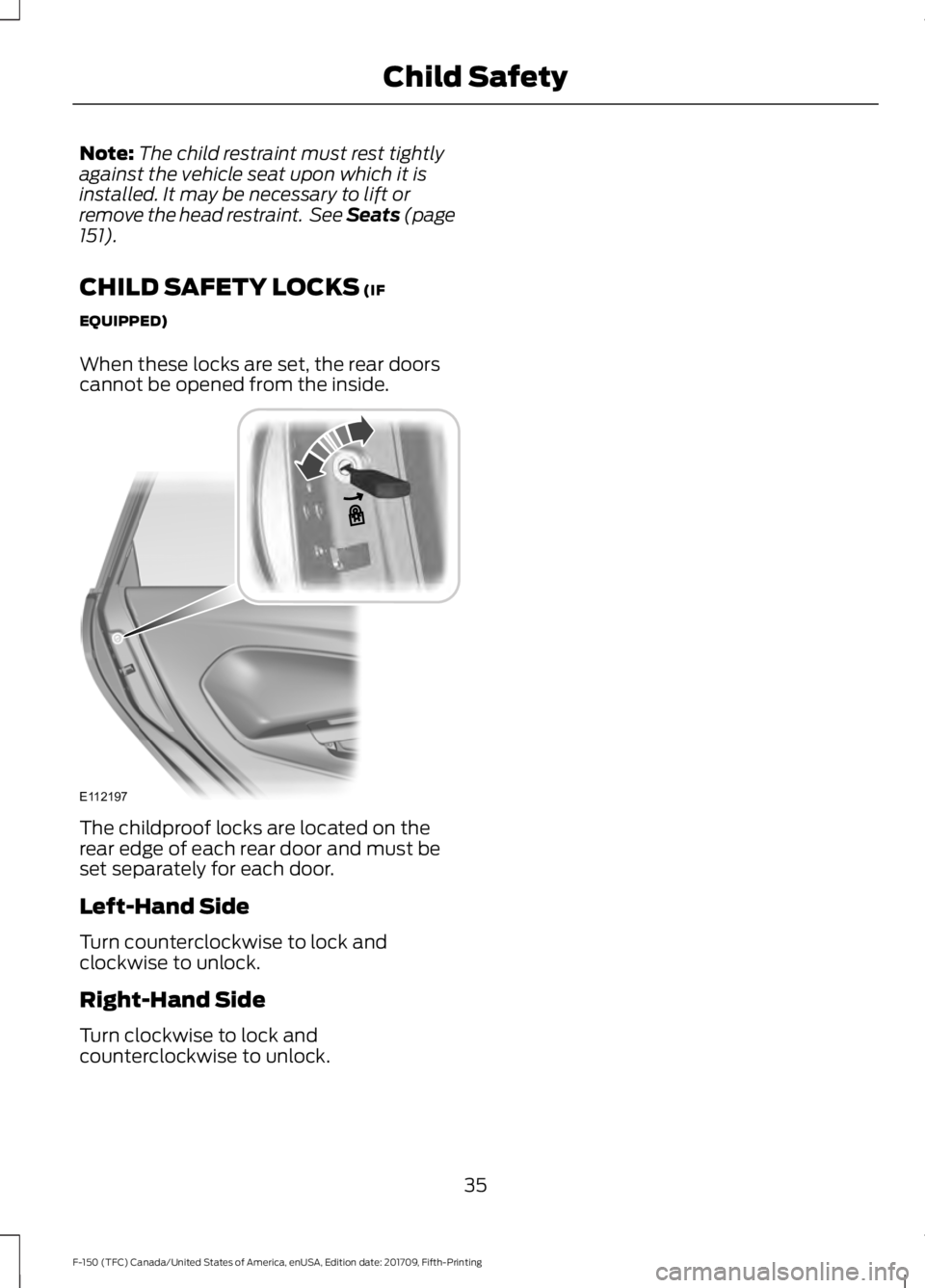 FORD F-150 2018 Owners Guide Note:
The child restraint must rest tightly
against the vehicle seat upon which it is
installed. It may be necessary to lift or
remove the head restraint.  See Seats (page
151).
CHILD SAFETY LOCKS
 (I