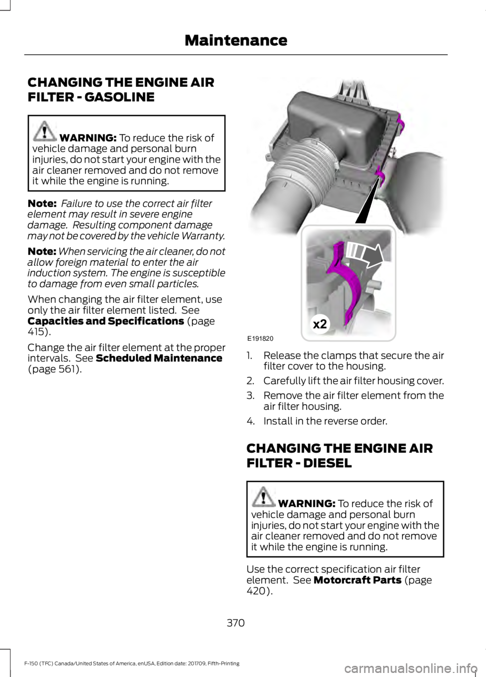 FORD F-150 2018  Owners Manual CHANGING THE ENGINE AIR
FILTER - GASOLINE
WARNING: To reduce the risk of
vehicle damage and personal burn
injuries, do not start your engine with the
air cleaner removed and do not remove
it while the