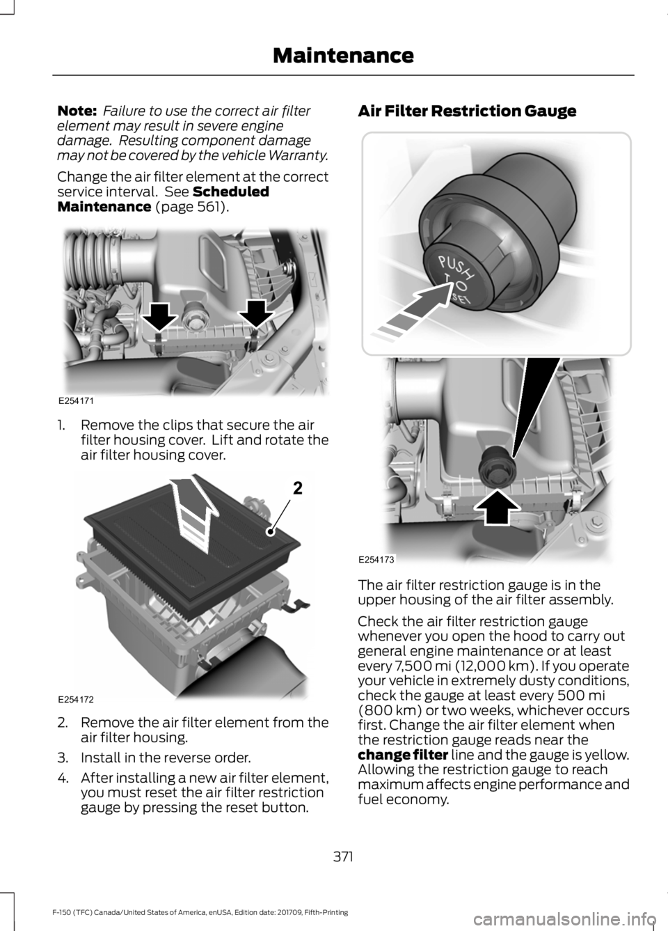 FORD F-150 2018  Owners Manual Note:
 Failure to use the correct air filter
element may result in severe engine
damage.  Resulting component damage
may not be covered by the vehicle Warranty.
Change the air filter element at the co