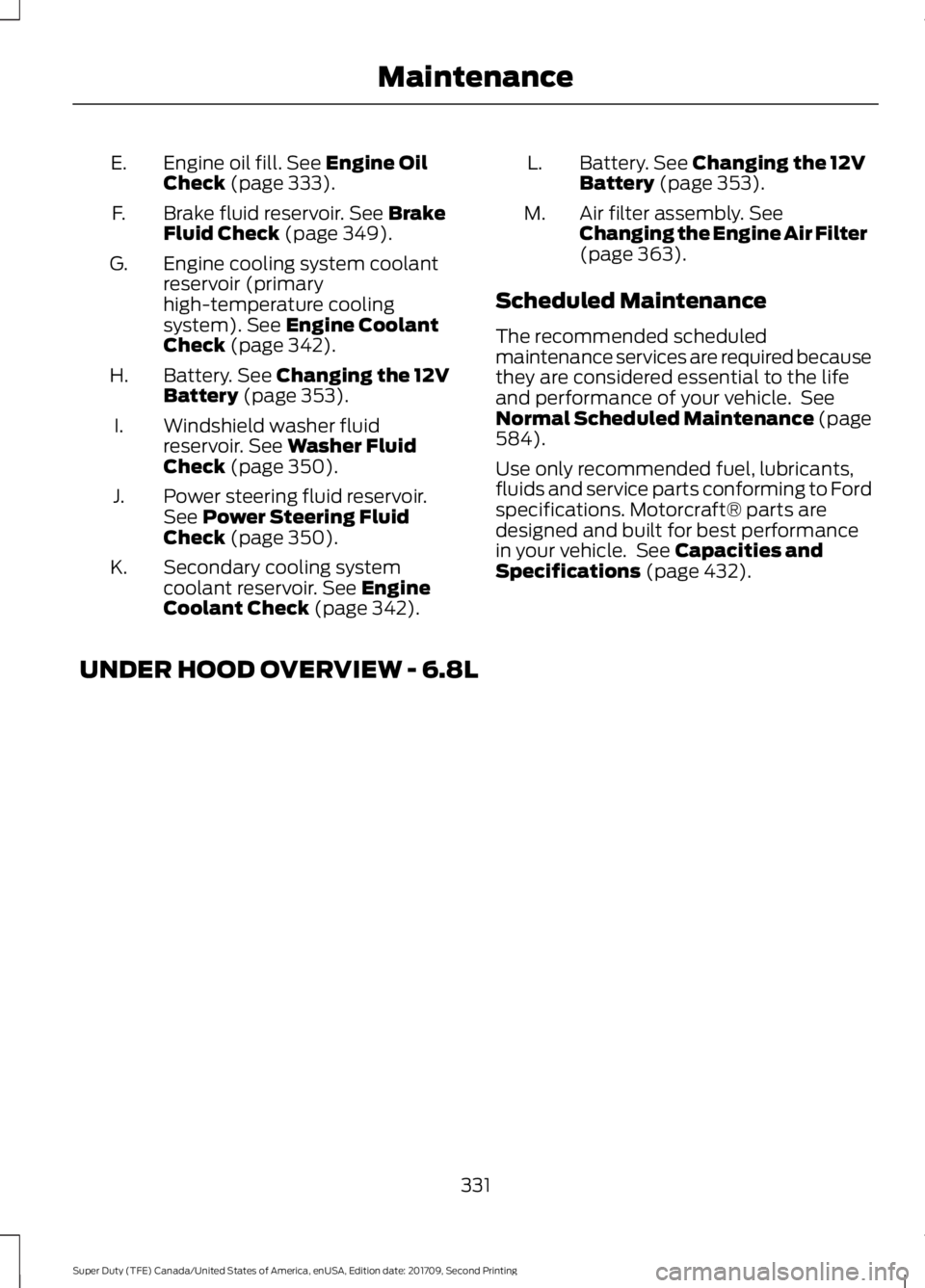 FORD F-450 2018  Owners Manual Engine oil fill. See Engine Oil
Check (page 333).
E.
Brake fluid reservoir.
 See Brake
Fluid Check (page 349).
F.
Engine cooling system coolant
reservoir (primary
high-temperature cooling
system).
 Se