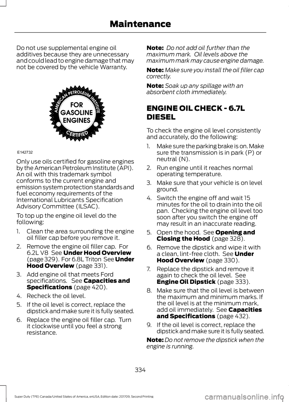 FORD F-450 2018 Owners Manual Do not use supplemental engine oil
additives because they are unnecessary
and could lead to engine damage that may
not be covered by the vehicle Warranty.
Only use oils certified for gasoline engines
FORD F-450 2018 Owners Manual Do not use supplemental engine oil
additives because they are unnecessary
and could lead to engine damage that may
not be covered by the vehicle Warranty.
Only use oils certified for gasoline engines