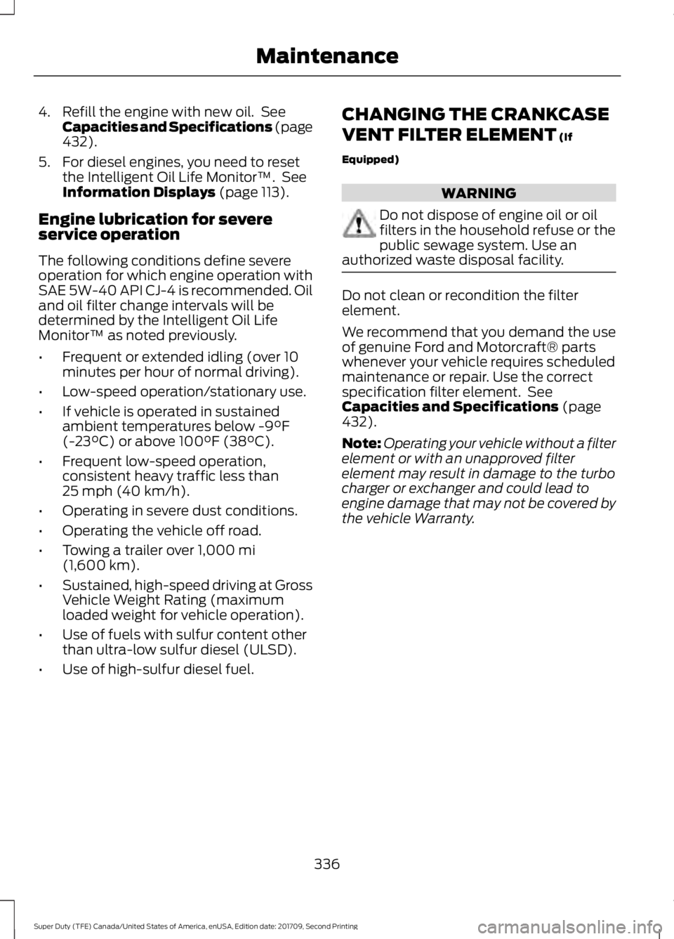 FORD F-450 2018 Owners Manual 4. Refill the engine with new oil. See
Capacities and Specifications (page
432).
5. For diesel engines, you need to reset the Intelligent Oil Life Monitor™. See
Information Displays
(page 113).
E FORD F-450 2018 Owners Manual 4. Refill the engine with new oil. See
Capacities and Specifications (page
432).
5. For diesel engines, you need to reset the Intelligent Oil Life Monitor™. See
Information Displays
(page 113).
E