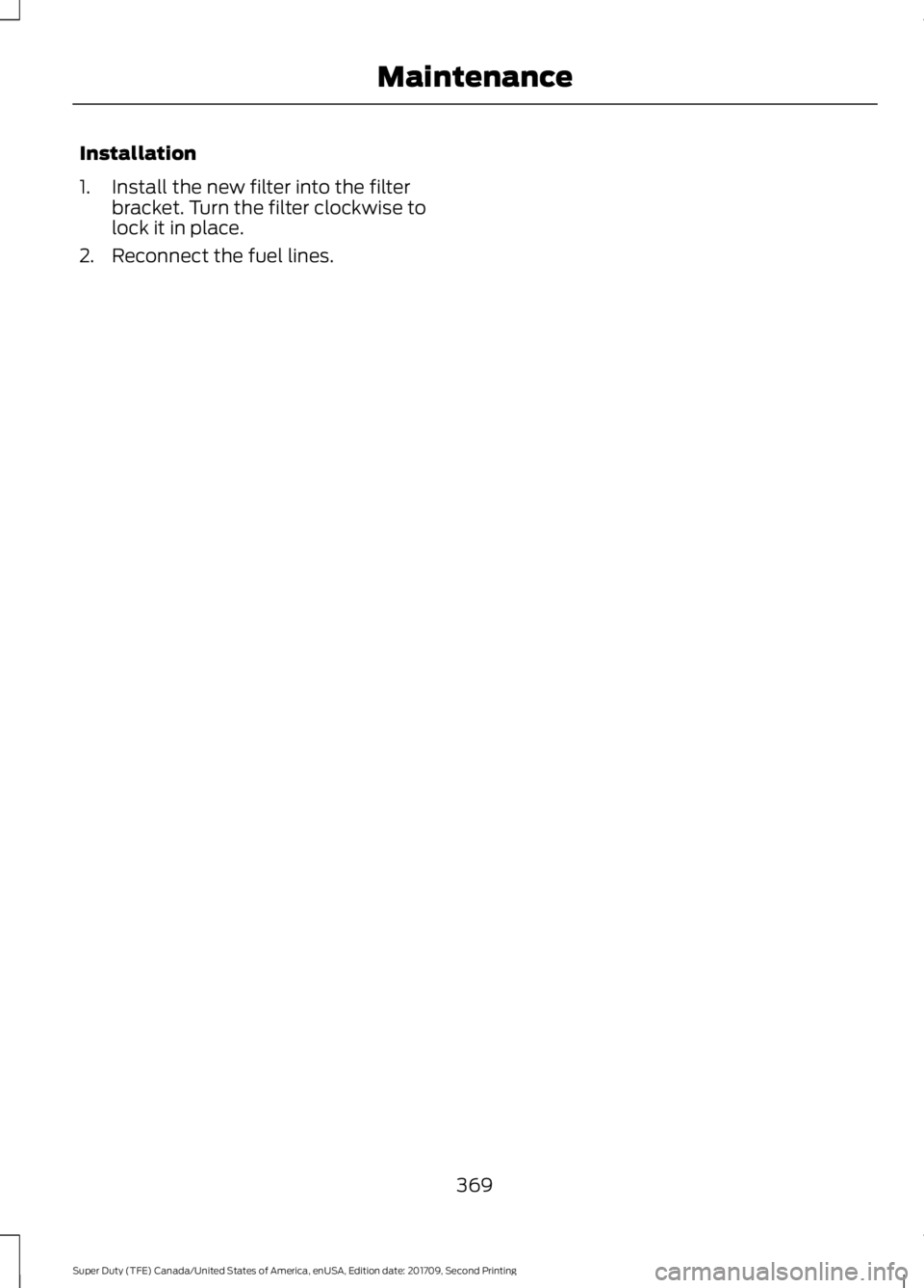 FORD F-450 2018 Owners Manual Installation
1. Install the new filter into the filter
bracket. Turn the filter clockwise to
lock it in place.
2. Reconnect the fuel lines.
369
Super Duty (TFE) Canada/United States of America, enUSA, FORD F-450 2018 Owners Manual Installation
1. Install the new filter into the filter
bracket. Turn the filter clockwise to
lock it in place.
2. Reconnect the fuel lines.
369
Super Duty (TFE) Canada/United States of America, enUSA,