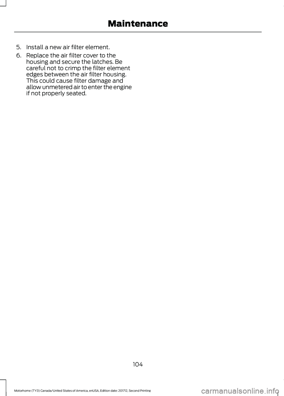 FORD F-53 2018 Owners Manual 5. Install a new air filter element.
6. Replace the air filter cover to the
housing and secure the latches. Be
careful not to crimp the filter element
edges between the air filter housing.
This could FORD F-53 2018 Owners Manual 5. Install a new air filter element.
6. Replace the air filter cover to the
housing and secure the latches. Be
careful not to crimp the filter element
edges between the air filter housing.
This could