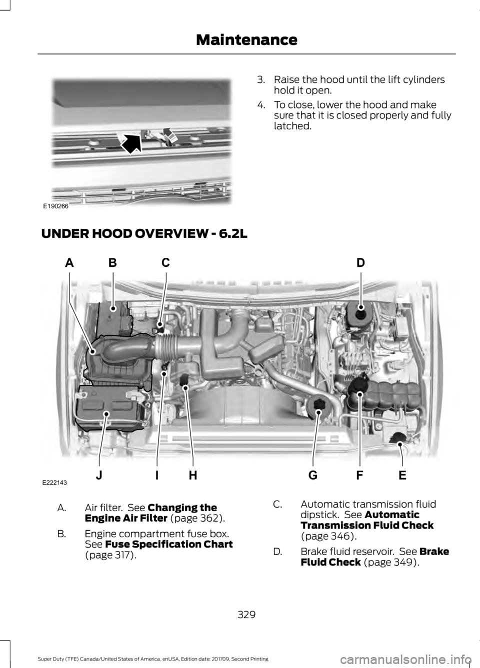 FORD F-550 2018  Owners Manual 3. Raise the hood until the lift cylinders
hold it open.
4. To close, lower the hood and make sure that it is closed properly and fully
latched.
UNDER HOOD OVERVIEW - 6.2L Air filter.  See Changing th