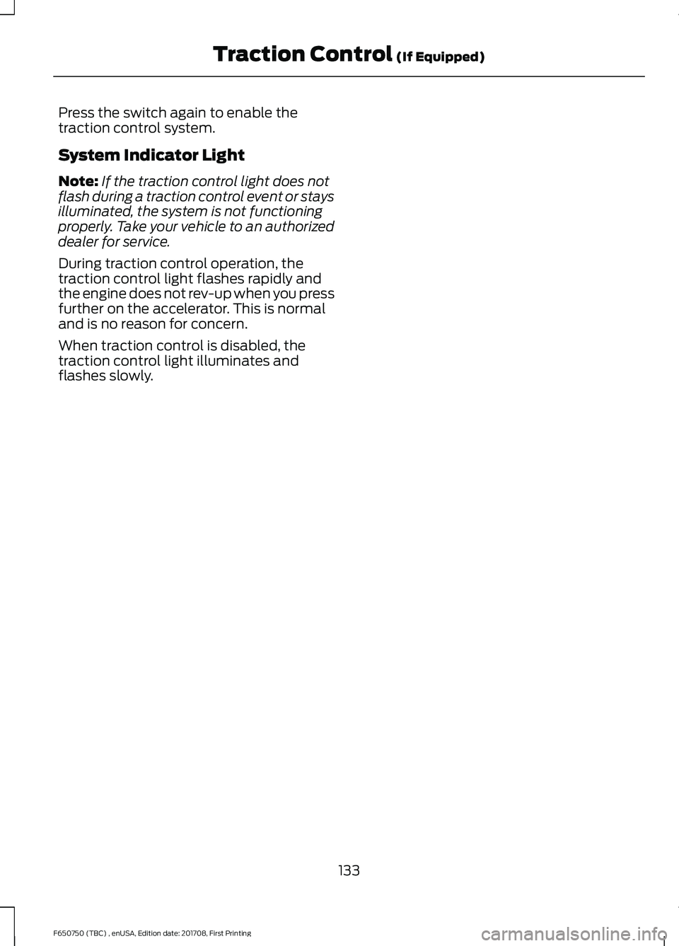 FORD F-650/750 2018 Owners Manual Press the switch again to enable the
traction control system.
System Indicator Light
Note:
If the traction control light does not
flash during a traction control event or stays
illuminated, the system FORD F-650/750 2018 Owners Manual Press the switch again to enable the
traction control system.
System Indicator Light
Note:
If the traction control light does not
flash during a traction control event or stays
illuminated, the system