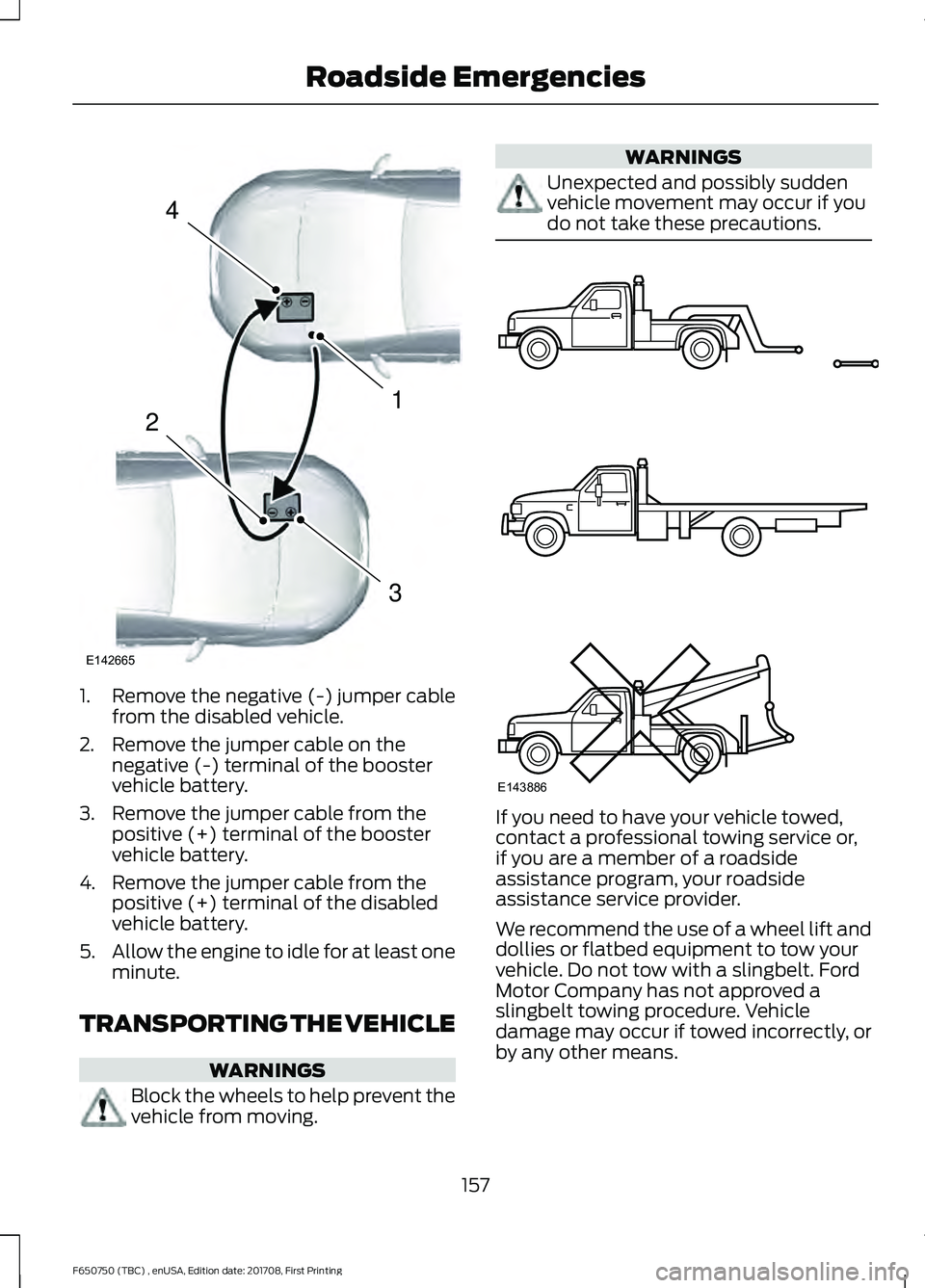 FORD F-650/750 2018 Owners Manual 1. Remove the negative (-) jumper cable
from the disabled vehicle.
2. Remove the jumper cable on the negative (-) terminal of the booster
vehicle battery.
3. Remove the jumper cable from the positive FORD F-650/750 2018 Owners Manual 1. Remove the negative (-) jumper cable
from the disabled vehicle.
2. Remove the jumper cable on the negative (-) terminal of the booster
vehicle battery.
3. Remove the jumper cable from the positive