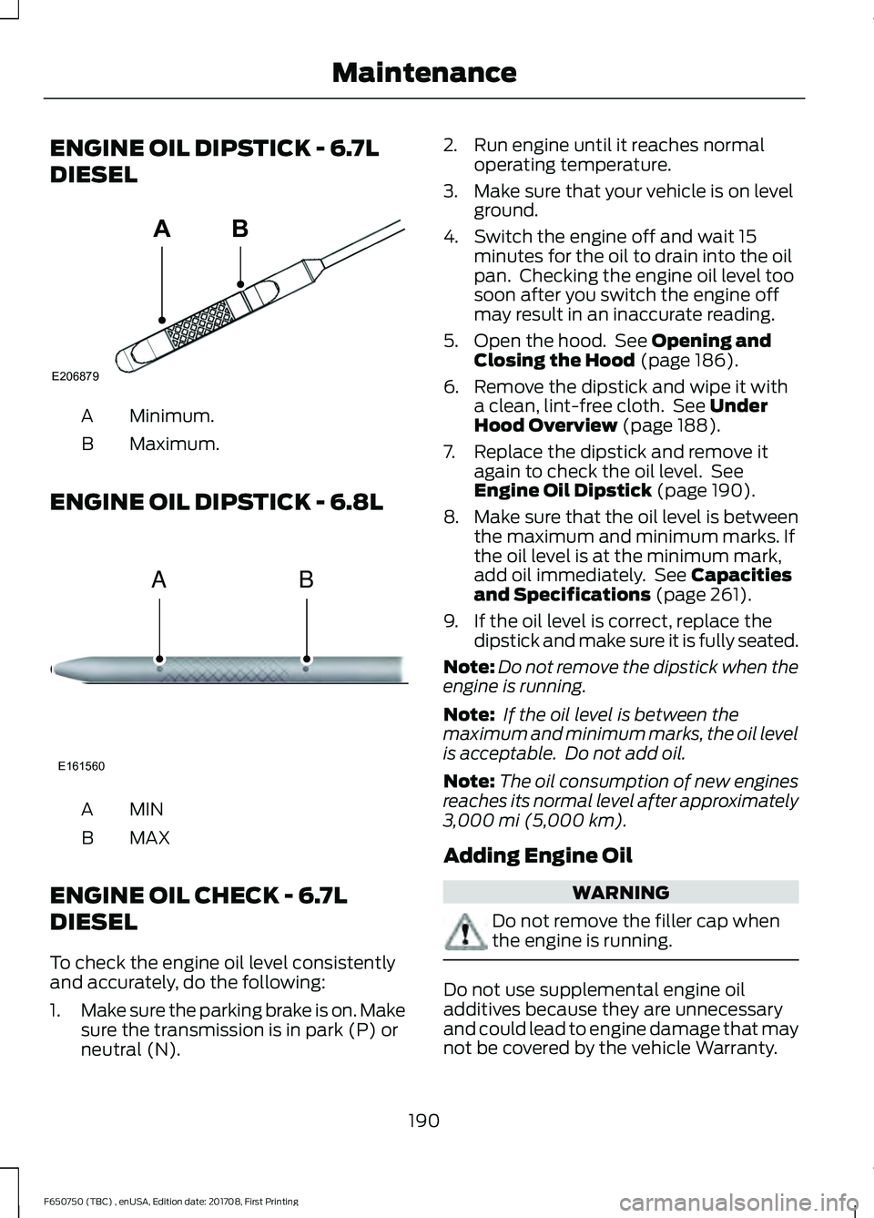 FORD F-650/750 2018  Owners Manual ENGINE OIL DIPSTICK - 6.7L
DIESEL
Minimum.
A
Maximum.
B
ENGINE OIL DIPSTICK - 6.8L MINA
MAX
B
ENGINE OIL CHECK - 6.7L
DIESEL
To check the engine oil level consistently
and accurately, do the following