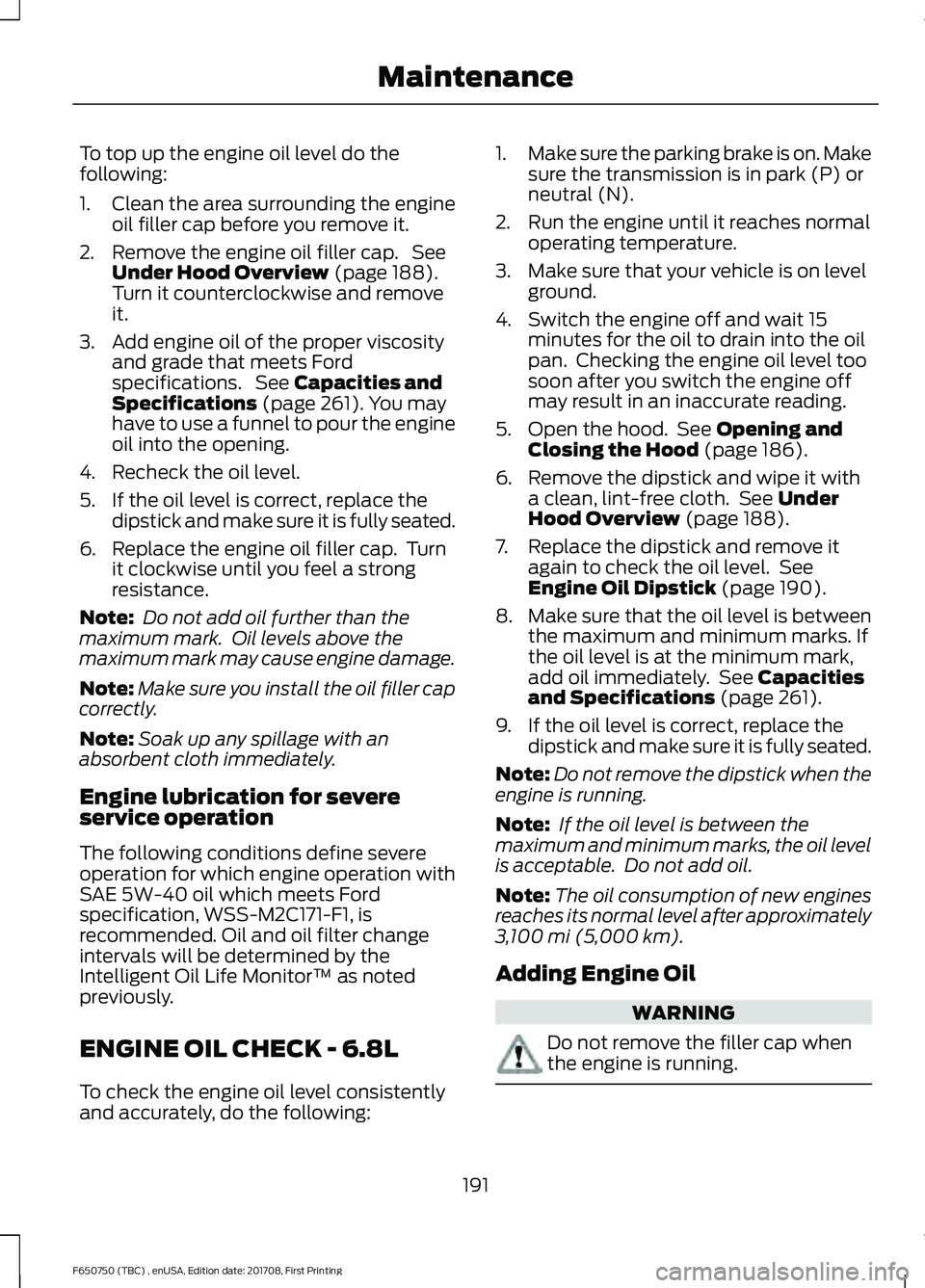 FORD F-650/750 2018 Owners Manual To top up the engine oil level do the
following:
1. Clean the area surrounding the engine
oil filler cap before you remove it.
2. Remove the engine oil filler cap. See Under Hood Overview (page 188). FORD F-650/750 2018 Owners Manual To top up the engine oil level do the
following:
1. Clean the area surrounding the engine
oil filler cap before you remove it.
2. Remove the engine oil filler cap. See Under Hood Overview (page 188).