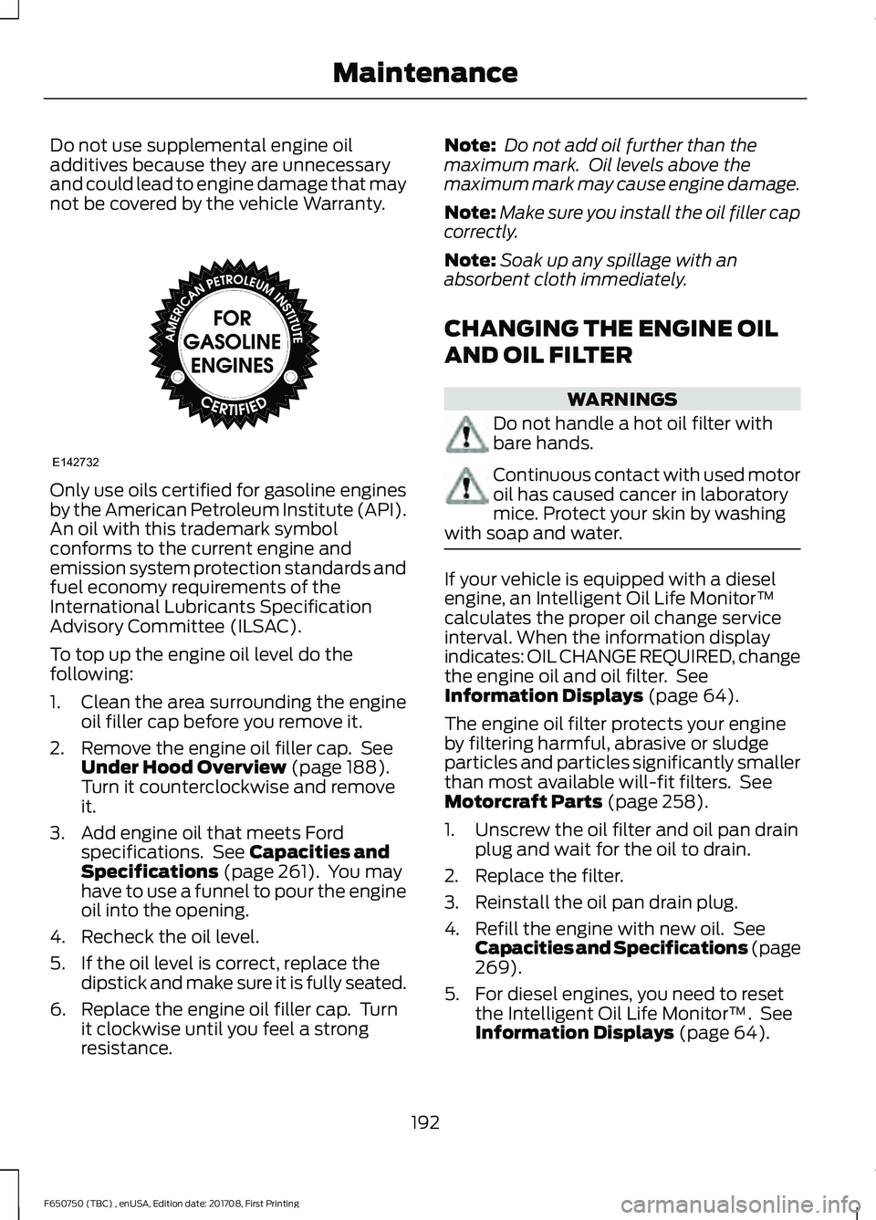 FORD F-650/750 2018  Owners Manual Do not use supplemental engine oil
additives because they are unnecessary
and could lead to engine damage that may
not be covered by the vehicle Warranty.
Only use oils certified for gasoline engines
