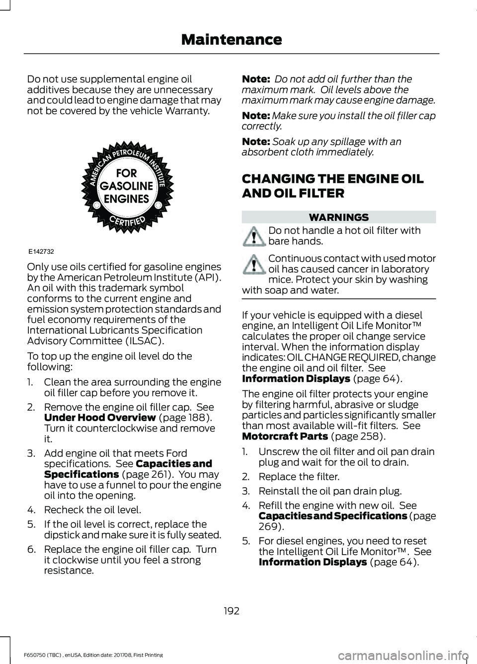 FORD F-650/750 2018 Owners Manual Do not use supplemental engine oil
additives because they are unnecessary
and could lead to engine damage that may
not be covered by the vehicle Warranty.
Only use oils certified for gasoline engines
FORD F-650/750 2018 Owners Manual Do not use supplemental engine oil
additives because they are unnecessary
and could lead to engine damage that may
not be covered by the vehicle Warranty.
Only use oils certified for gasoline engines