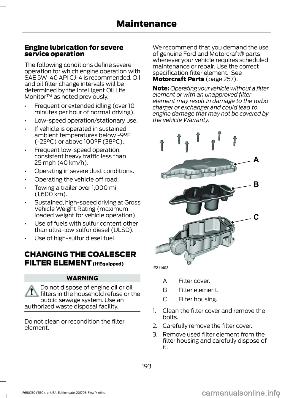 FORD F-650/750 2018 Owners Manual Engine lubrication for severe
service operation
The following conditions define severe
operation for which engine operation with
SAE 5W-40 API CJ-4 is recommended. Oil
and oil filter change intervals FORD F-650/750 2018 Owners Manual Engine lubrication for severe
service operation
The following conditions define severe
operation for which engine operation with
SAE 5W-40 API CJ-4 is recommended. Oil
and oil filter change intervals