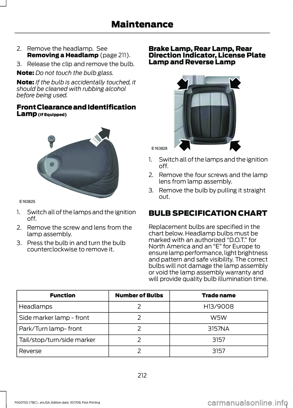 FORD F-650/750 2018 Owners Manual 2. Remove the headlamp. See
Removing a Headlamp (page 211).
3. Release the clip and remove the bulb.
Note: Do not touch the bulb glass.
Note: If the bulb is accidentally touched, it
should be cleaned FORD F-650/750 2018 Owners Manual 2. Remove the headlamp. See
Removing a Headlamp (page 211).
3. Release the clip and remove the bulb.
Note: Do not touch the bulb glass.
Note: If the bulb is accidentally touched, it
should be cleaned