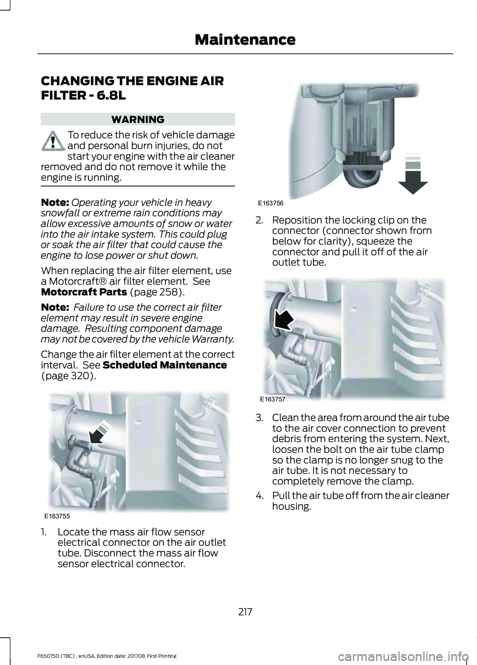FORD F-650/750 2018 Owners Manual CHANGING THE ENGINE AIR
FILTER - 6.8L
WARNING
To reduce the risk of vehicle damage
and personal burn injuries, do not
start your engine with the air cleaner
removed and do not remove it while the
engi FORD F-650/750 2018 Owners Manual CHANGING THE ENGINE AIR
FILTER - 6.8L
WARNING
To reduce the risk of vehicle damage
and personal burn injuries, do not
start your engine with the air cleaner
removed and do not remove it while the
engi