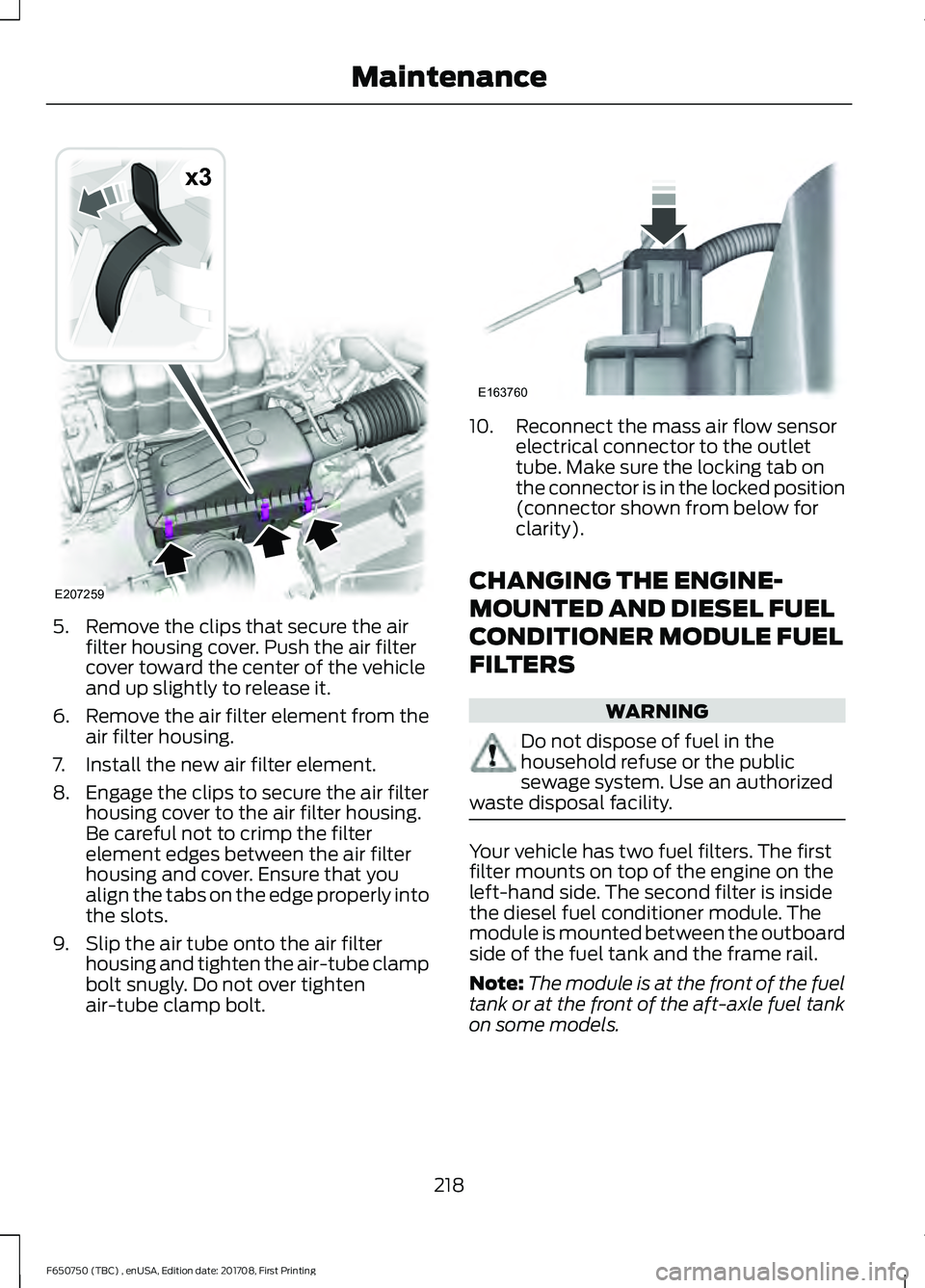 FORD F-650/750 2018 Owners Manual 5. Remove the clips that secure the air
filter housing cover. Push the air filter
cover toward the center of the vehicle
and up slightly to release it.
6. Remove the air filter element from the
air fi FORD F-650/750 2018 Owners Manual 5. Remove the clips that secure the air
filter housing cover. Push the air filter
cover toward the center of the vehicle
and up slightly to release it.
6. Remove the air filter element from the
air fi
