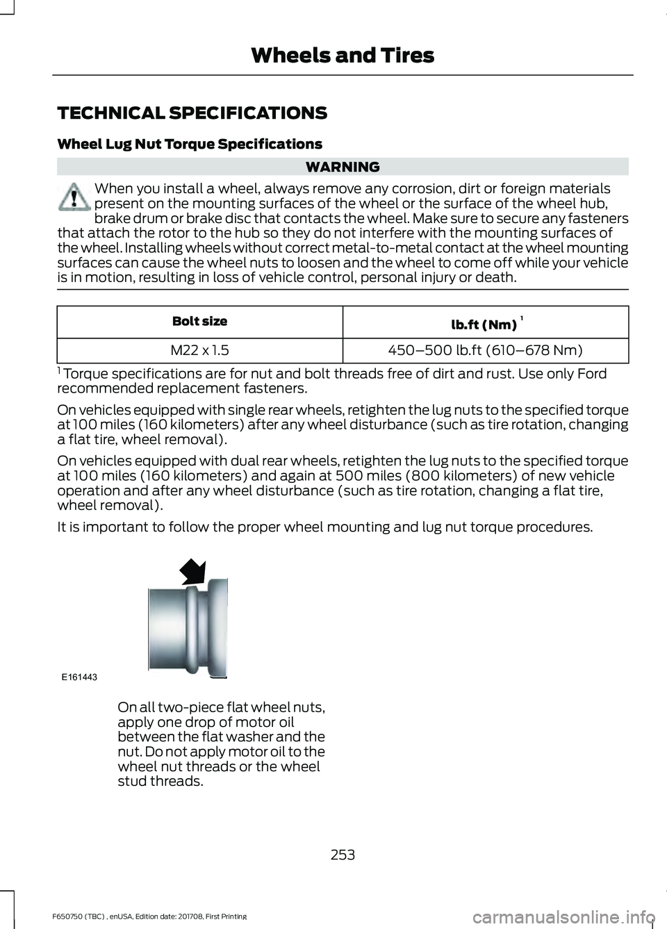 FORD F-650/750 2018 Owners Manual TECHNICAL SPECIFICATIONS
Wheel Lug Nut Torque Specifications
WARNING
When you install a wheel, always remove any corrosion, dirt or foreign materials
present on the mounting surfaces of the wheel or t FORD F-650/750 2018 Owners Manual TECHNICAL SPECIFICATIONS
Wheel Lug Nut Torque Specifications
WARNING
When you install a wheel, always remove any corrosion, dirt or foreign materials
present on the mounting surfaces of the wheel or t
