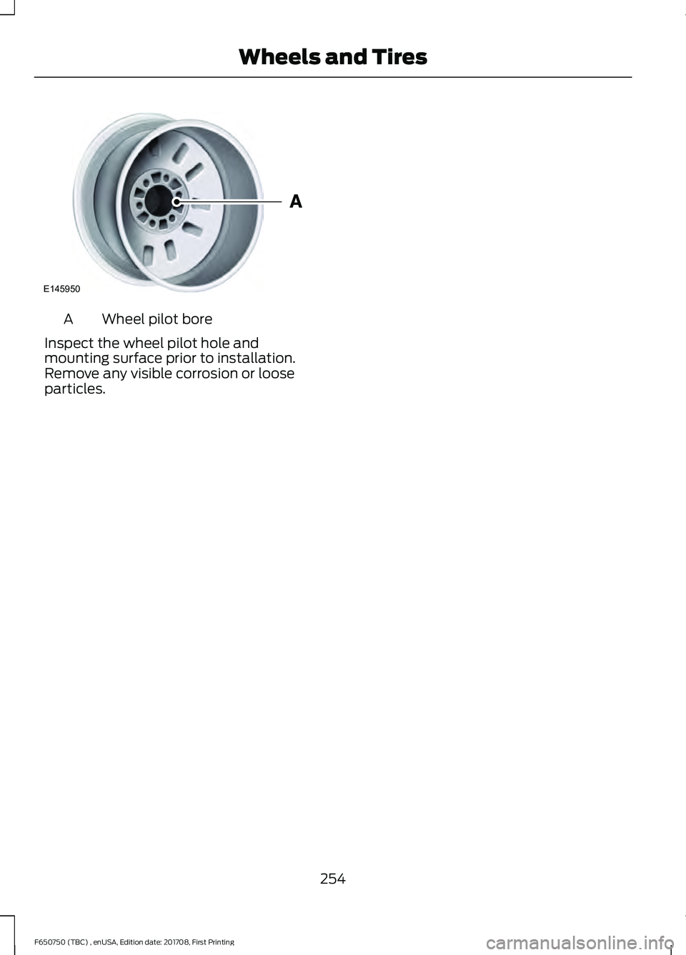 FORD F-650/750 2018 Owners Manual Wheel pilot bore
A
Inspect the wheel pilot hole and
mounting surface prior to installation.
Remove any visible corrosion or loose
particles.
254
F650750 (TBC) , enUSA, Edition date: 201708, First Prin FORD F-650/750 2018 Owners Manual Wheel pilot bore
A
Inspect the wheel pilot hole and
mounting surface prior to installation.
Remove any visible corrosion or loose
particles.
254
F650750 (TBC) , enUSA, Edition date: 201708, First Prin