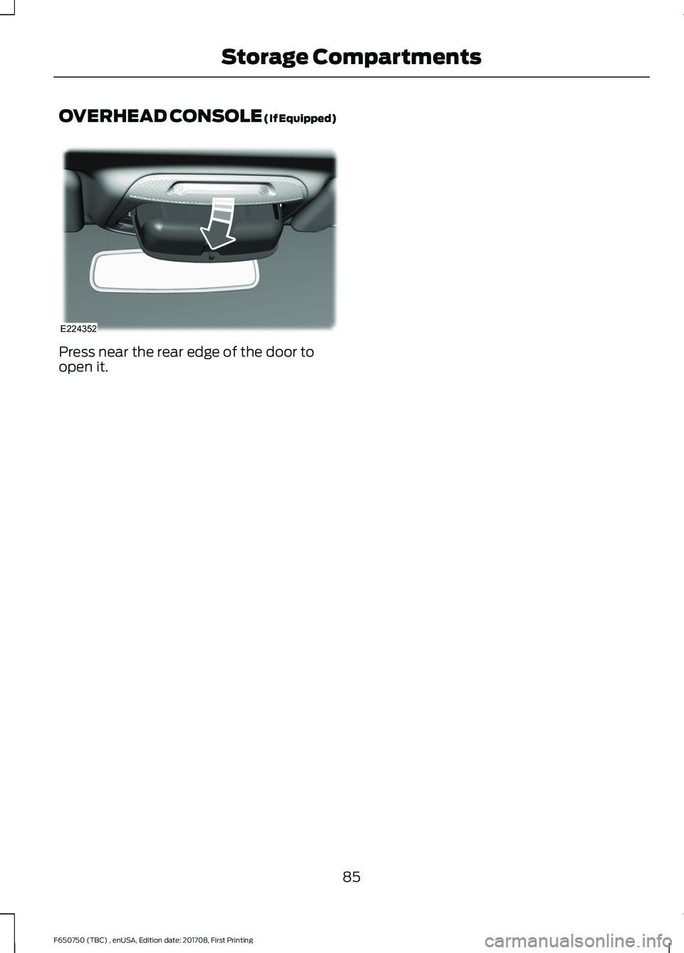 FORD F-650/750 2018 Manual Online OVERHEAD CONSOLE (If Equipped)
Press near the rear edge of the door to
open it.
85
F650750 (TBC) , enUSA, Edition date: 201708, First Printing Storage CompartmentsE224352 FORD F-650/750 2018 Manual Online OVERHEAD CONSOLE (If Equipped)
Press near the rear edge of the door to
open it.
85
F650750 (TBC) , enUSA, Edition date: 201708, First Printing Storage CompartmentsE224352