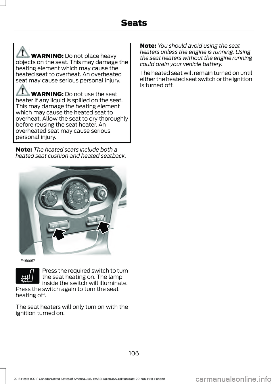 FORD FIESTA 2018  Owners Manual WARNING: Do not place heavy
objects on the seat. This may damage the
heating element which may cause the
heated seat to overheat. An overheated
seat may cause serious personal injury. WARNING: 
Do not