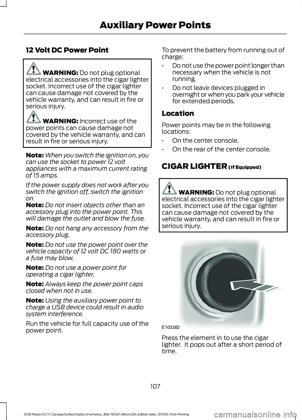 FORD FIESTA 2018  Owners Manual 12 Volt DC Power Point
WARNING: Do not plug optional
electrical accessories into the cigar lighter
socket. Incorrect use of the cigar lighter
can cause damage not covered by the
vehicle warranty, and 