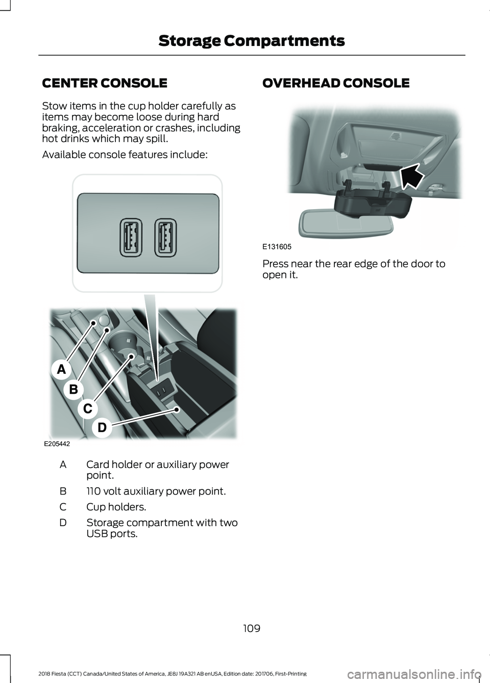 FORD FIESTA 2018  Owners Manual CENTER CONSOLE
Stow items in the cup holder carefully as
items may become loose during hard
braking, acceleration or crashes, including
hot drinks which may spill.
Available console features include:
