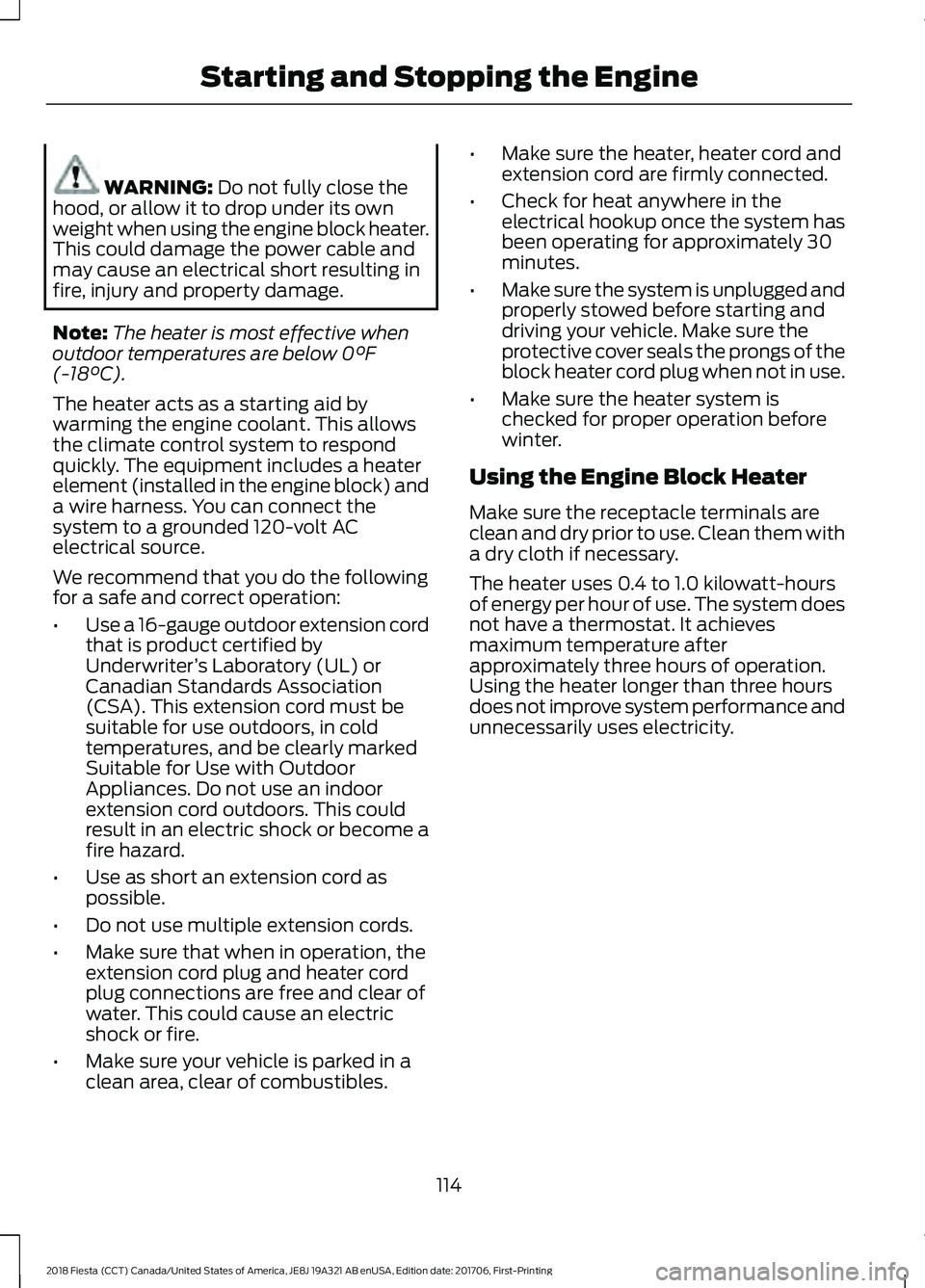 FORD FIESTA 2018  Owners Manual WARNING: Do not fully close the
hood, or allow it to drop under its own
weight when using the engine block heater.
This could damage the power cable and
may cause an electrical short resulting in
fire