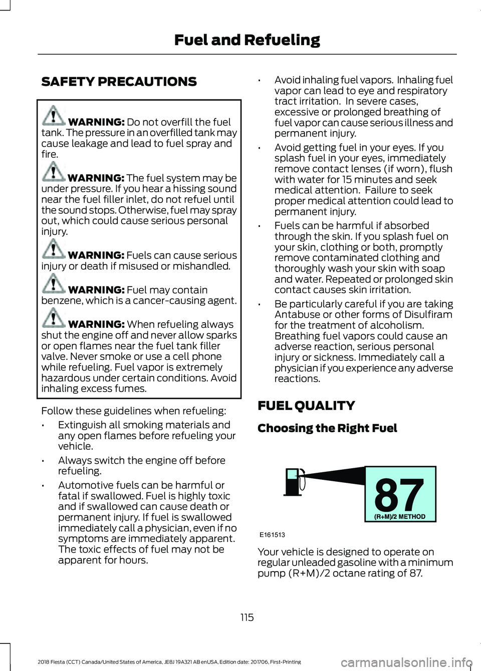 FORD FIESTA 2018 Owners Manual SAFETY PRECAUTIONS
WARNING: Do not overfill the fuel
tank. The pressure in an overfilled tank may
cause leakage and lead to fuel spray and
fire. WARNING: The fuel system may be
under pressure. If you FORD FIESTA 2018 Owners Manual SAFETY PRECAUTIONS
WARNING: Do not overfill the fuel
tank. The pressure in an overfilled tank may
cause leakage and lead to fuel spray and
fire. WARNING: The fuel system may be
under pressure. If you