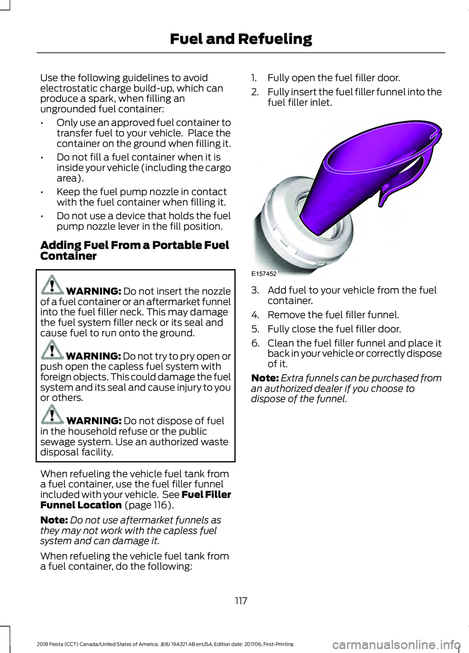 FORD FIESTA 2018 Owners Manual Use the following guidelines to avoid
electrostatic charge build-up, which can
produce a spark, when filling an
ungrounded fuel container:
•
Only use an approved fuel container to
transfer fuel to y FORD FIESTA 2018 Owners Manual Use the following guidelines to avoid
electrostatic charge build-up, which can
produce a spark, when filling an
ungrounded fuel container:
•
Only use an approved fuel container to
transfer fuel to y