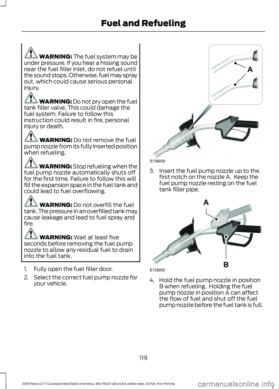 FORD FIESTA 2018 Owners Manual WARNING: The fuel system may be
under pressure. If you hear a hissing sound
near the fuel filler inlet, do not refuel until
the sound stops. Otherwise, fuel may spray
out, which could cause serious pe FORD FIESTA 2018 Owners Manual WARNING: The fuel system may be
under pressure. If you hear a hissing sound
near the fuel filler inlet, do not refuel until
the sound stops. Otherwise, fuel may spray
out, which could cause serious pe