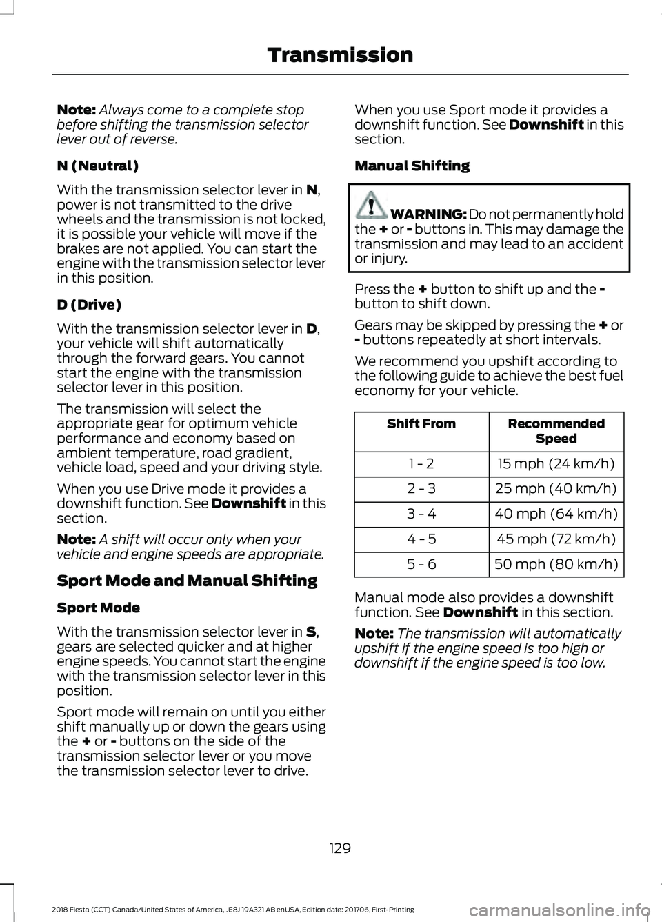 FORD FIESTA 2018  Owners Manual Note:
Always come to a complete stop
before shifting the transmission selector
lever out of reverse.
N (Neutral)
With the transmission selector lever in N,
power is not transmitted to the drive
wheels