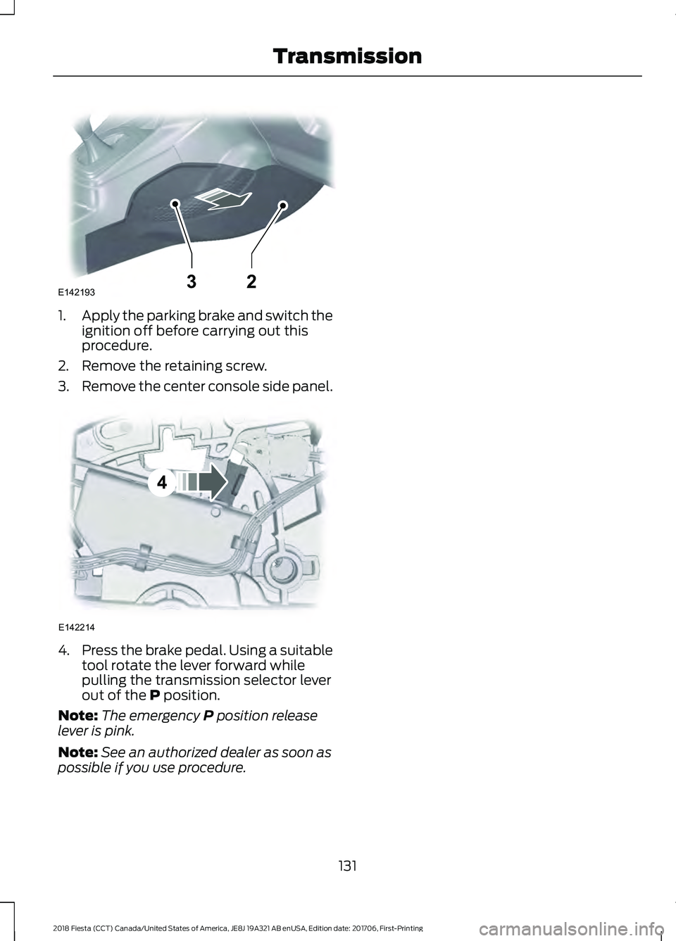 FORD FIESTA 2018  Owners Manual 1.
Apply the parking brake and switch the
ignition off before carrying out this
procedure.
2. Remove the retaining screw.
3. Remove the center console side panel. 4.
Press the brake pedal. Using a sui