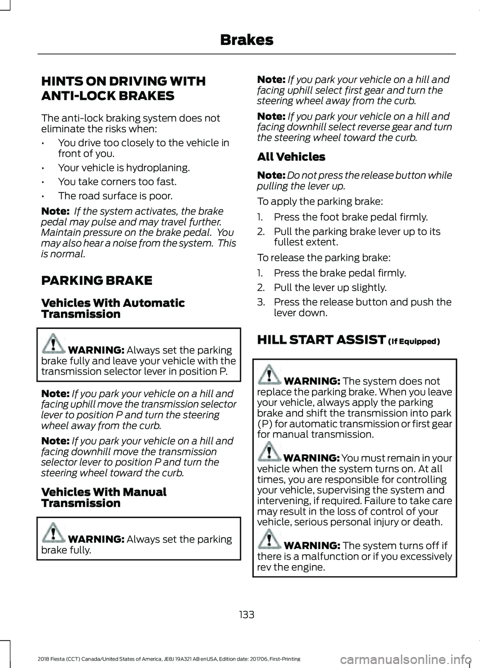 FORD FIESTA 2018  Owners Manual HINTS ON DRIVING WITH
ANTI-LOCK BRAKES
The anti-lock braking system does not
eliminate the risks when:
•
You drive too closely to the vehicle in
front of you.
• Your vehicle is hydroplaning.
• Y