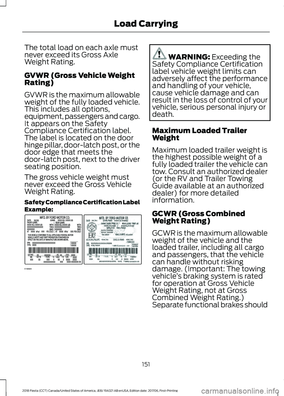 FORD FIESTA 2018 Owners Manual The total load on each axle must
never exceed its Gross Axle
Weight Rating.
GVWR (Gross Vehicle Weight
Rating)
GVWR is the maximum allowable
weight of the fully loaded vehicle.
This includes all optio FORD FIESTA 2018 Owners Manual The total load on each axle must
never exceed its Gross Axle
Weight Rating.
GVWR (Gross Vehicle Weight
Rating)
GVWR is the maximum allowable
weight of the fully loaded vehicle.
This includes all optio