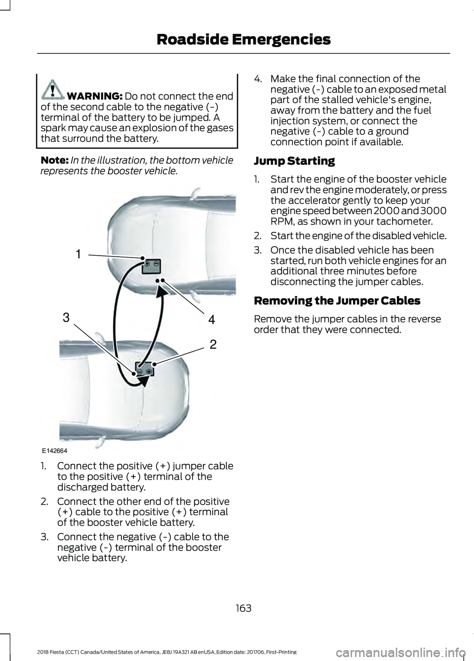 FORD FIESTA 2018 Owners Manual WARNING: Do not connect the end
of the second cable to the negative (-)
terminal of the battery to be jumped. A
spark may cause an explosion of the gases
that surround the battery.
Note: In the illust FORD FIESTA 2018 Owners Manual WARNING: Do not connect the end
of the second cable to the negative (-)
terminal of the battery to be jumped. A
spark may cause an explosion of the gases
that surround the battery.
Note: In the illust