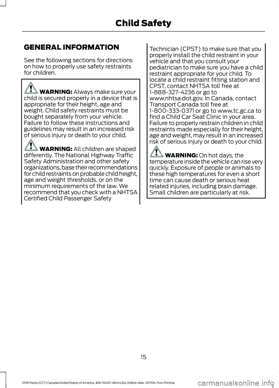 FORD FIESTA 2018  Owners Manual GENERAL INFORMATION
See the following sections for directions
on how to properly use safety restraints
for children.
WARNING: Always make sure your
child is secured properly in a device that is
approp