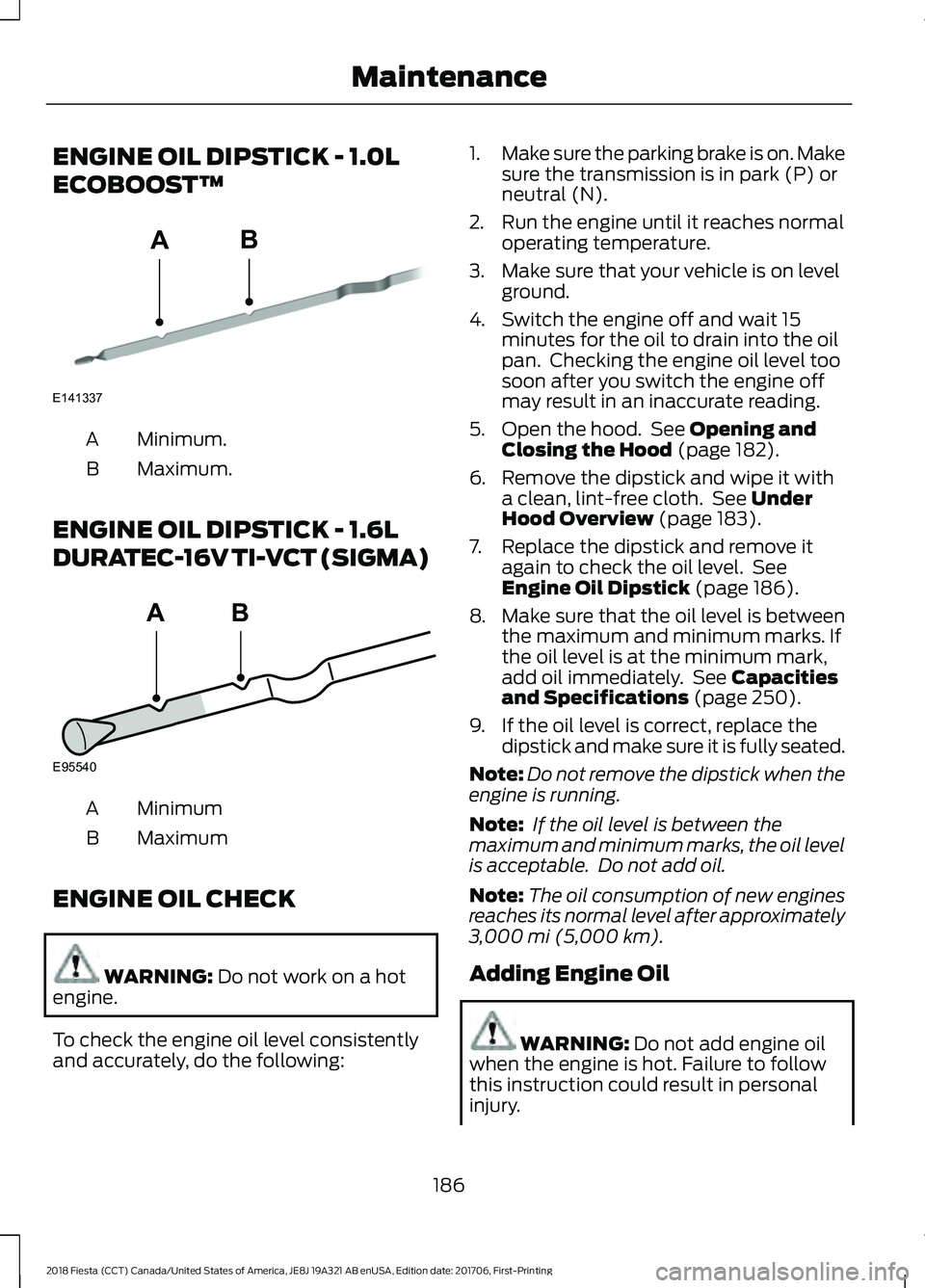 FORD FIESTA 2018 Owners Manual ENGINE OIL DIPSTICK - 1.0L
ECOBOOST™
Minimum.
A
Maximum.
B
ENGINE OIL DIPSTICK - 1.6L
DURATEC-16V TI-VCT (SIGMA) Minimum
A
Maximum
B
ENGINE OIL CHECK WARNING: Do not work on a hot
engine.
To check t FORD FIESTA 2018 Owners Manual ENGINE OIL DIPSTICK - 1.0L
ECOBOOST™
Minimum.
A
Maximum.
B
ENGINE OIL DIPSTICK - 1.6L
DURATEC-16V TI-VCT (SIGMA) Minimum
A
Maximum
B
ENGINE OIL CHECK WARNING: Do not work on a hot
engine.
To check t