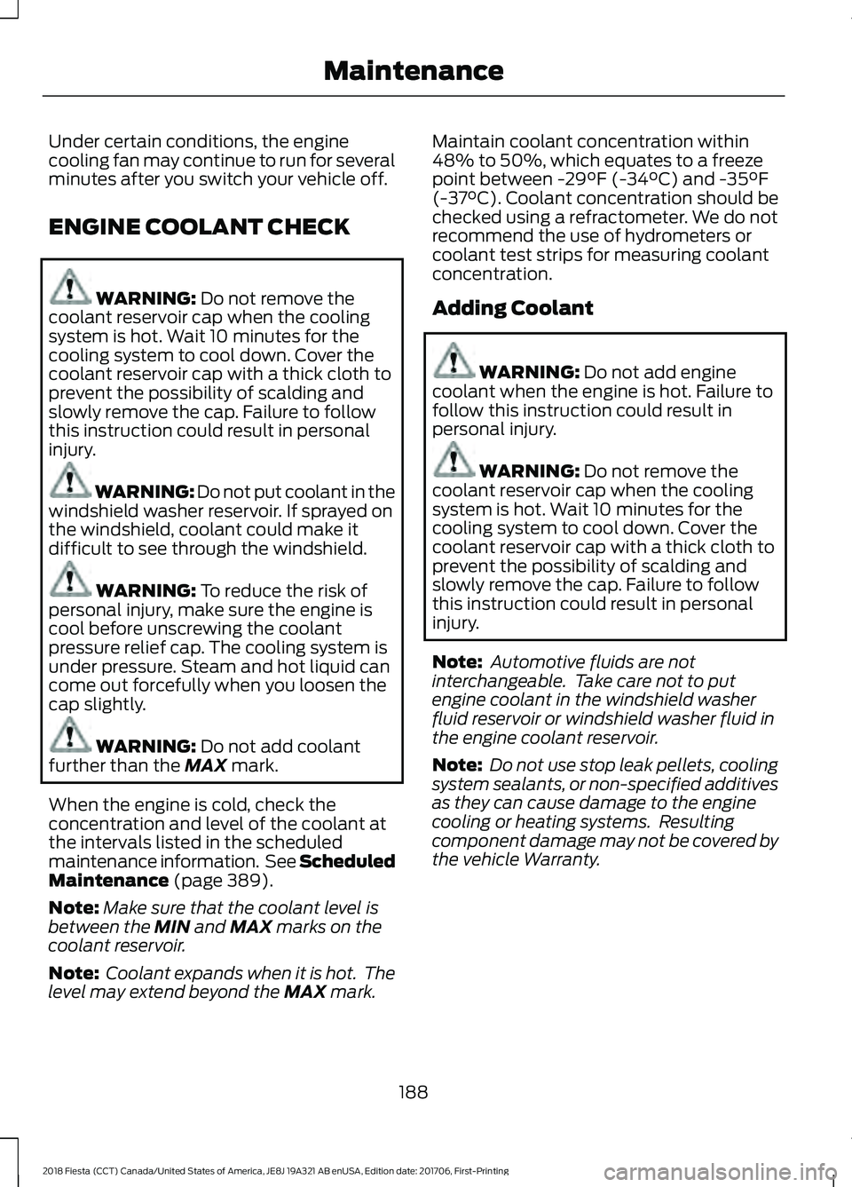 FORD FIESTA 2018  Owners Manual Under certain conditions, the engine
cooling fan may continue to run for several
minutes after you switch your vehicle off.
ENGINE COOLANT CHECK
WARNING: Do not remove the
coolant reservoir cap when t