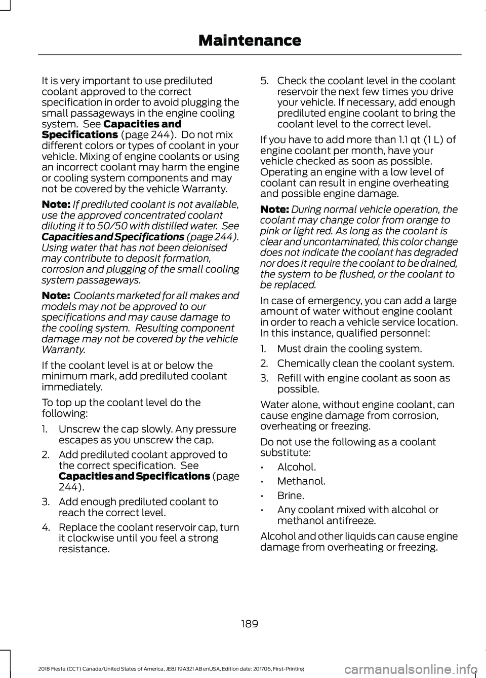 FORD FIESTA 2018 Owners Manual It is very important to use prediluted
coolant approved to the correct
specification in order to avoid plugging the
small passageways in the engine cooling
system. See Capacities and
Specifications ( FORD FIESTA 2018 Owners Manual It is very important to use prediluted
coolant approved to the correct
specification in order to avoid plugging the
small passageways in the engine cooling
system. See Capacities and
Specifications (