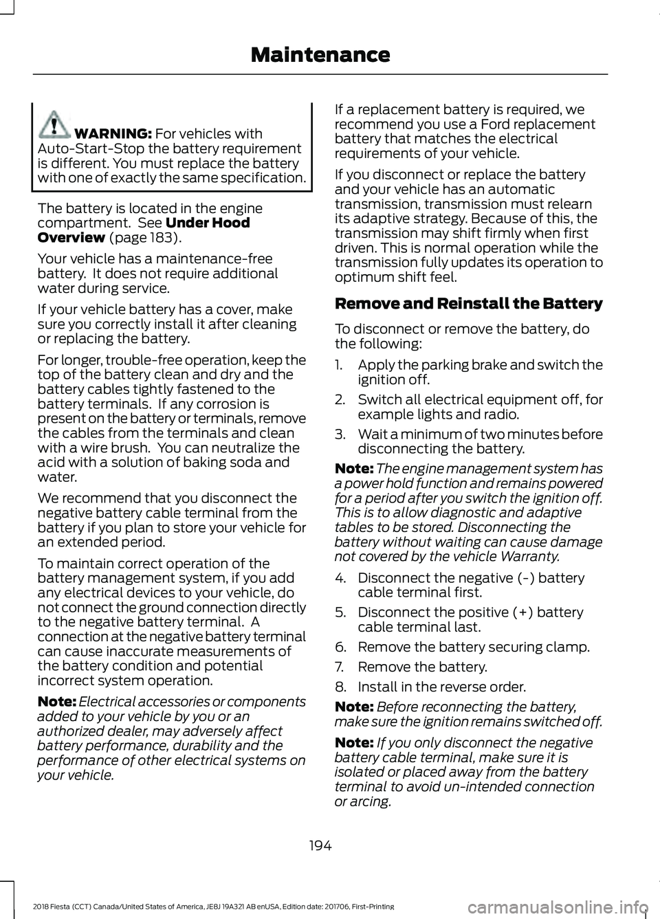 FORD FIESTA 2018 Owners Manual WARNING: For vehicles with
Auto-Start-Stop the battery requirement
is different. You must replace the battery
with one of exactly the same specification.
The battery is located in the engine
compartme FORD FIESTA 2018 Owners Manual WARNING: For vehicles with
Auto-Start-Stop the battery requirement
is different. You must replace the battery
with one of exactly the same specification.
The battery is located in the engine
compartme