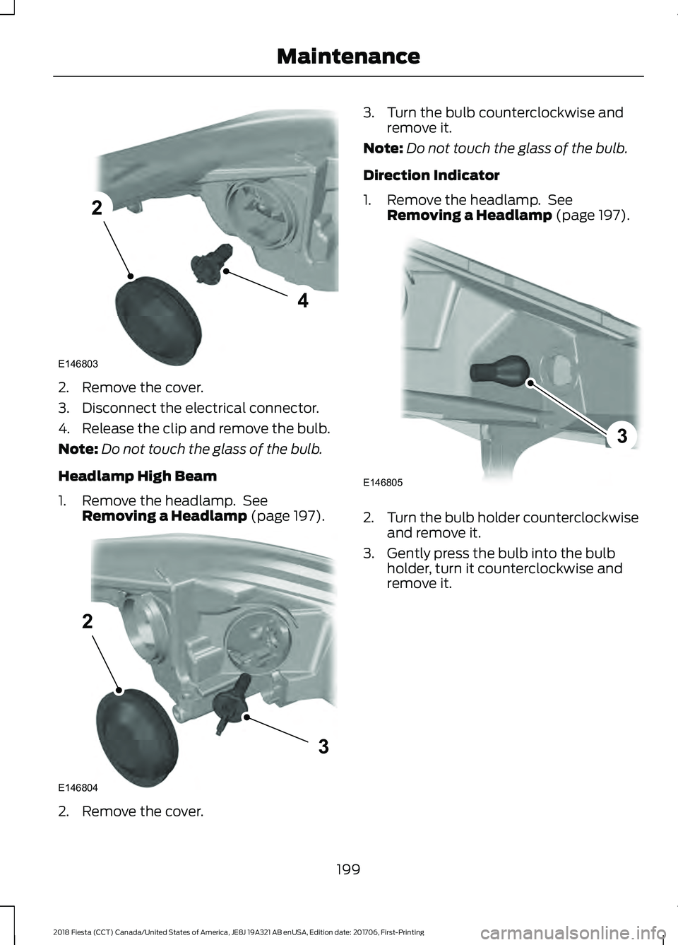 FORD FIESTA 2018 Owners Manual 2. Remove the cover.
3. Disconnect the electrical connector.
4. Release the clip and remove the bulb.
Note:
Do not touch the glass of the bulb.
Headlamp High Beam
1. Remove the headlamp. See Removing FORD FIESTA 2018 Owners Manual 2. Remove the cover.
3. Disconnect the electrical connector.
4. Release the clip and remove the bulb.
Note:
Do not touch the glass of the bulb.
Headlamp High Beam
1. Remove the headlamp. See Removing
