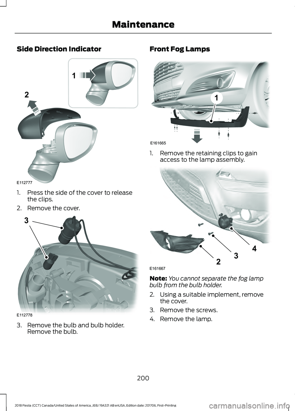 FORD FIESTA 2018  Owners Manual Side Direction Indicator
1. Press the side of the cover to release
the clips.
2. Remove the cover. 3. Remove the bulb and bulb holder.
Remove the bulb. Front Fog Lamps
1. Remove the retaining clips to