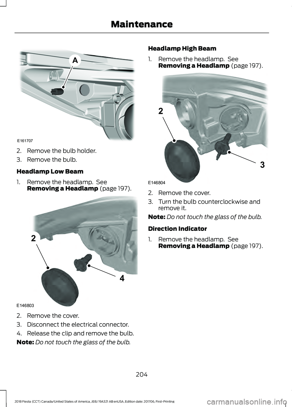 FORD FIESTA 2018  Owners Manual 2. Remove the bulb holder.
3. Remove the bulb.
Headlamp Low Beam
1. Remove the headlamp.  See
Removing a Headlamp (page 197). 2. Remove the cover.
3. Disconnect the electrical connector.
4. Release th
