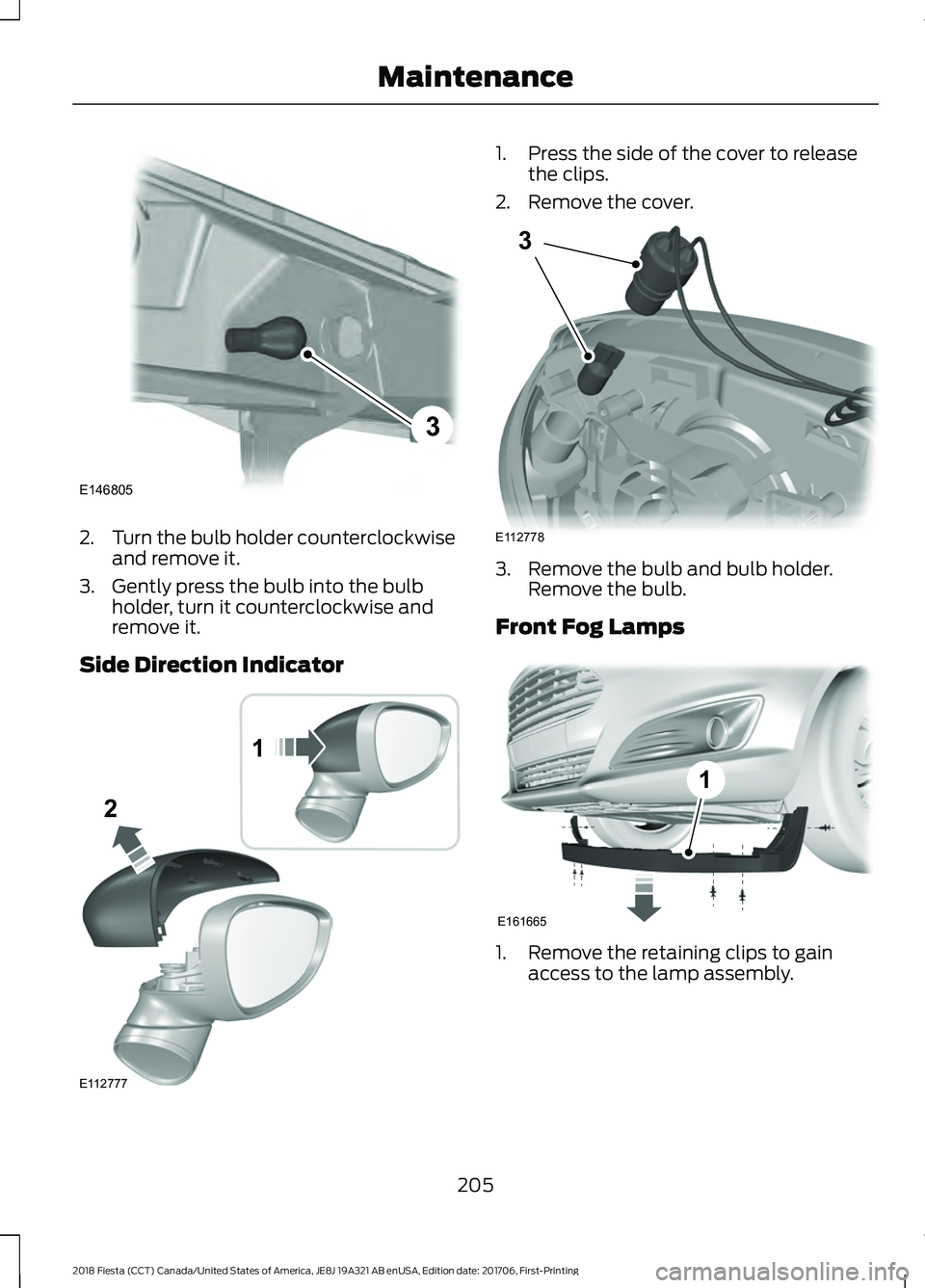 FORD FIESTA 2018  Owners Manual 2.
Turn the bulb holder counterclockwise
and remove it.
3. Gently press the bulb into the bulb holder, turn it counterclockwise and
remove it.
Side Direction Indicator 1. Press the side of the cover t