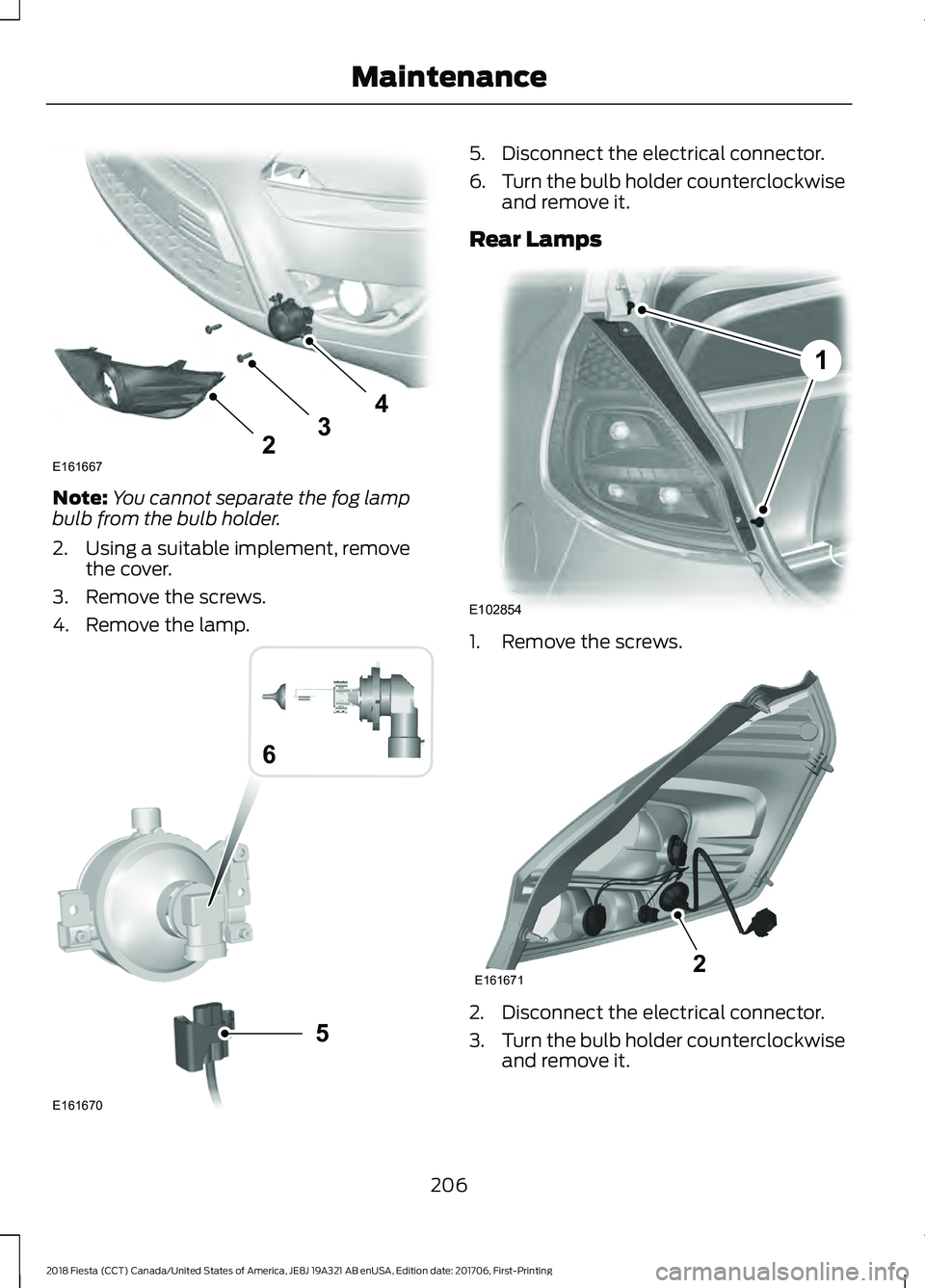 FORD FIESTA 2018  Owners Manual Note:
You cannot separate the fog lamp
bulb from the bulb holder.
2. Using a suitable implement, remove the cover.
3. Remove the screws.
4. Remove the lamp. 5. Disconnect the electrical connector.
6.
