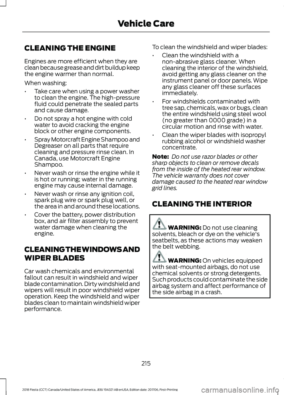 FORD FIESTA 2018 Owners Manual CLEANING THE ENGINE
Engines are more efficient when they are
clean because grease and dirt buildup keep
the engine warmer than normal.
When washing:
•
Take care when using a power washer
to clean th FORD FIESTA 2018 Owners Manual CLEANING THE ENGINE
Engines are more efficient when they are
clean because grease and dirt buildup keep
the engine warmer than normal.
When washing:
•
Take care when using a power washer
to clean th