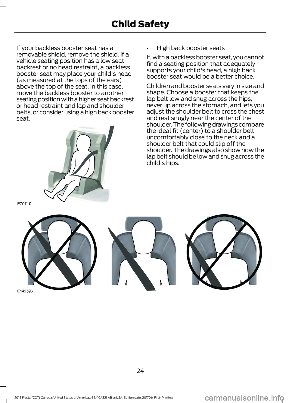 FORD FIESTA 2018  Owners Manual If your backless booster seat has a
removable shield, remove the shield. If a
vehicle seating position has a low seat
backrest or no head restraint, a backless
booster seat may place your child's 