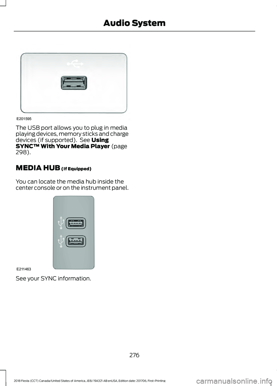FORD FIESTA 2018 Owners Manual The USB port allows you to plug in media
playing devices, memory sticks and charge
devices (if supported). See Using
SYNC™ With Your Media Player (page
298).
MEDIA HUB
(If Equipped)
You can locate FORD FIESTA 2018 Owners Manual The USB port allows you to plug in media
playing devices, memory sticks and charge
devices (if supported). See Using
SYNC™ With Your Media Player (page
298).
MEDIA HUB
(If Equipped)
You can locate