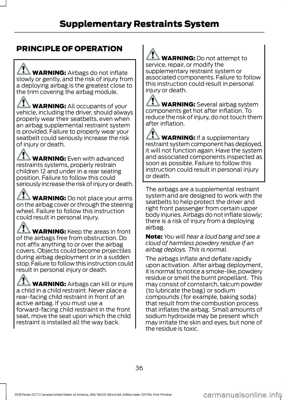 FORD FIESTA 2018 Owners Guide PRINCIPLE OF OPERATION
WARNING: Airbags do not inflate
slowly or gently, and the risk of injury from
a deploying airbag is the greatest close to
the trim covering the airbag module. WARNING:
All occu FORD FIESTA 2018 Owners Guide PRINCIPLE OF OPERATION
WARNING: Airbags do not inflate
slowly or gently, and the risk of injury from
a deploying airbag is the greatest close to
the trim covering the airbag module. WARNING:
All occu
